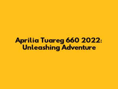 Aprilia Tuareg 660 2022: Unleashing Adventure