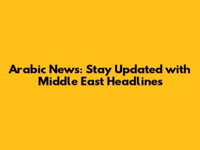 Arabic News: Stay Updated with Middle East Headlines