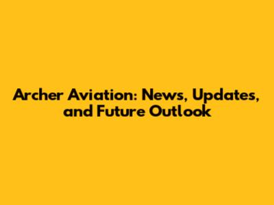 Archer Aviation: News, Updates, and Future Outlook
