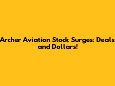 Archer Aviation Stock Surges: Deals and Dollars!