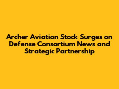 Archer Aviation Stock Surges on Defense Consortium News and Strategic Partnership