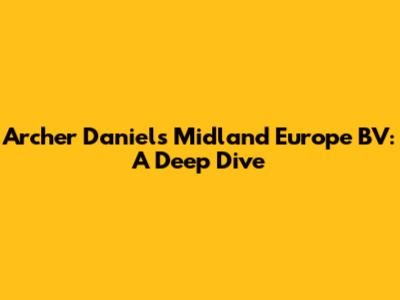 Archer Daniels Midland Europe BV: A Deep Dive