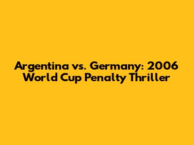 Argentina vs. Germany: 2006 World Cup Penalty Thriller