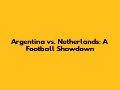 Argentina vs. Netherlands: A Football Showdown