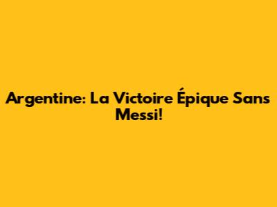 Argentine: La Victoire Épique Sans Messi!