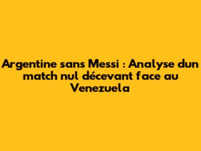 Argentine sans Messi : Analyse d'un match nul décevant face au Venezuela