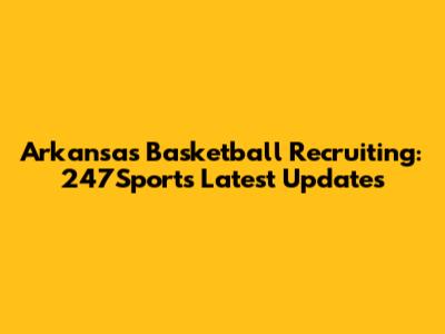 Arkansas Basketball Recruiting: 247Sports Latest Updates
