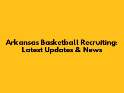 Arkansas Basketball Recruiting: Latest Updates & News