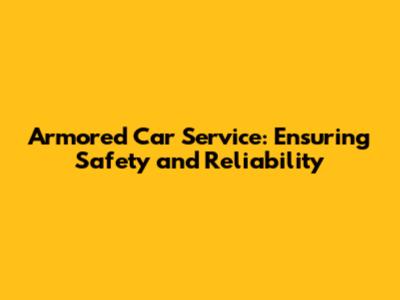 Armored Car Service: Ensuring Safety and Reliability