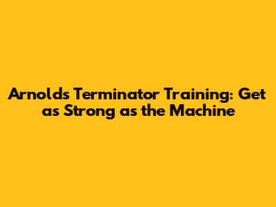 Arnold's Terminator Training: Get as Strong as the Machine