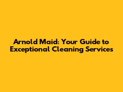 Arnold Maid: Your Guide to Exceptional Cleaning Services