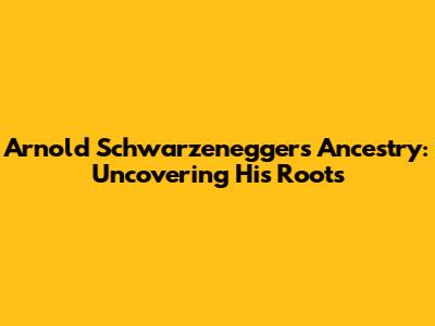 Arnold Schwarzenegger's Ancestry: Uncovering His Roots
