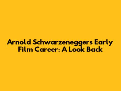 Arnold Schwarzenegger's Early Film Career: A Look Back