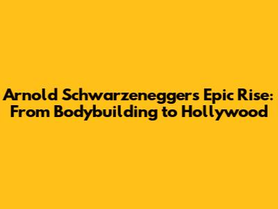 Arnold Schwarzenegger's Epic Rise: From Bodybuilding to Hollywood