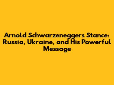 Arnold Schwarzenegger's Stance: Russia, Ukraine, and His Powerful Message