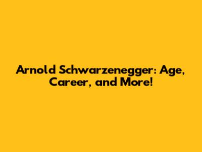 Arnold Schwarzenegger: Age, Career, and More!