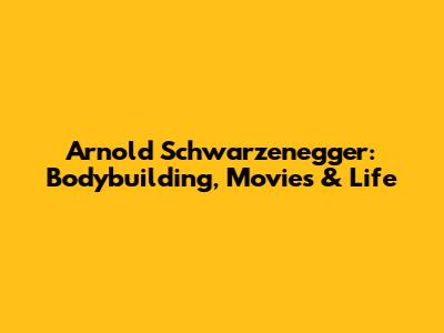 Arnold Schwarzenegger: Bodybuilding, Movies & Life