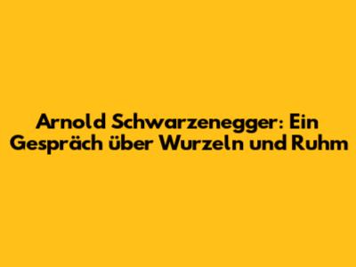 Arnold Schwarzenegger: Ein Gespräch über Wurzeln und Ruhm