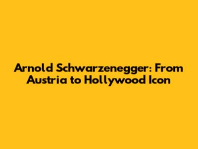Arnold Schwarzenegger: From Austria to Hollywood Icon