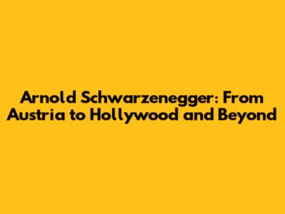 Arnold Schwarzenegger: From Austria to Hollywood and Beyond