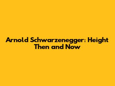 Arnold Schwarzenegger: Height Then and Now