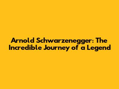 Arnold Schwarzenegger: The Incredible Journey of a Legend