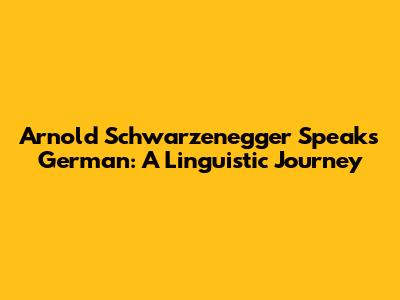 Arnold Schwarzenegger Speaks German: A Linguistic Journey
