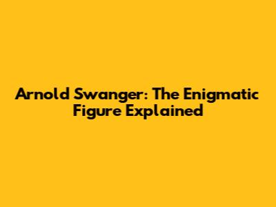 Arnold Swanger: The Enigmatic Figure Explained