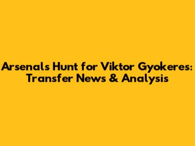 Arsenal's Hunt for Viktor Gyokeres: Transfer News & Analysis
