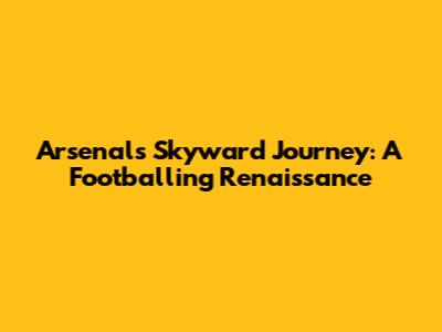 Arsenal's Skyward Journey: A Footballing Renaissance
