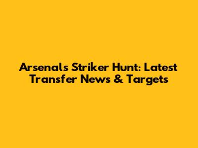 Arsenal's Striker Hunt: Latest Transfer News & Targets