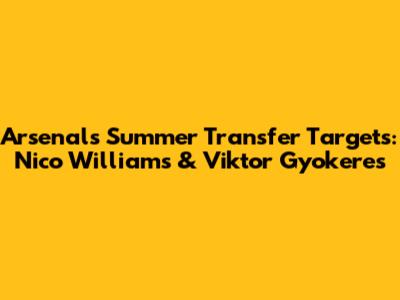 Arsenal's Summer Transfer Targets: Nico Williams & Viktor Gyokeres