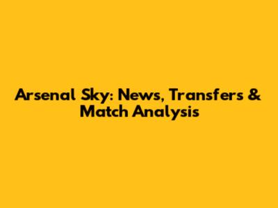 Arsenal Sky: News, Transfers & Match Analysis
