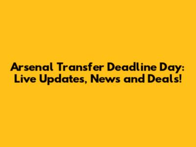 Arsenal Transfer Deadline Day: Live Updates, News and Deals!