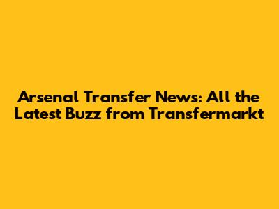 Arsenal Transfer News: All the Latest Buzz from Transfermarkt