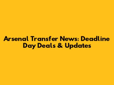 Arsenal Transfer News: Deadline Day Deals & Updates
