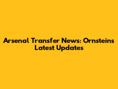 Arsenal Transfer News: Ornstein's Latest Updates