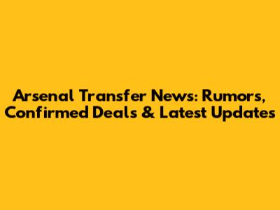 Arsenal Transfer News: Rumors, Confirmed Deals & Latest Updates