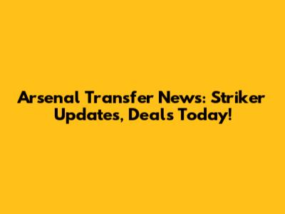 Arsenal Transfer News: Striker Updates, Deals Today!