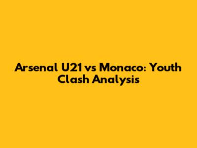 Arsenal U21 vs Monaco: Youth Clash Analysis