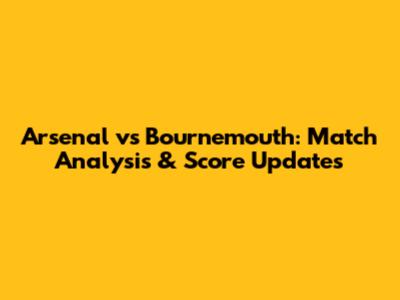 Arsenal vs Bournemouth: Match Analysis & Score Updates