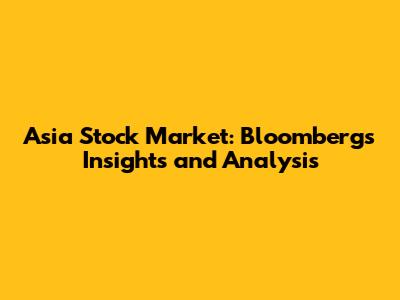 Asia Stock Market: Bloomberg's Insights and Analysis
