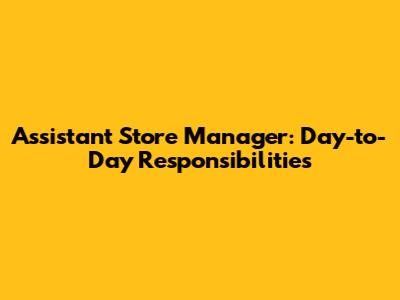Assistant Store Manager: Day-to-Day Responsibilities