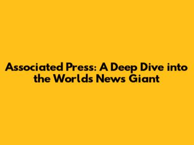 Associated Press: A Deep Dive into the World's News Giant