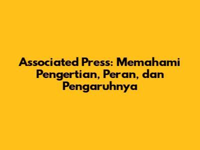 Associated Press: Memahami Pengertian, Peran, dan Pengaruhnya