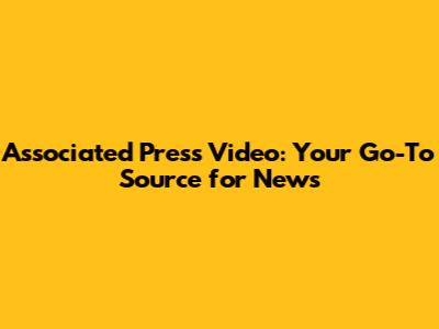 Associated Press Video: Your Go-To Source for News
