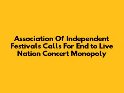 Association Of Independent Festivals Calls For End to Live Nation Concert Monopoly