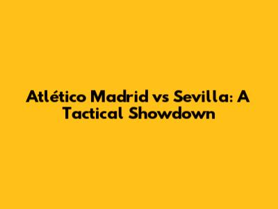 Atlético Madrid vs Sevilla: A Tactical Showdown