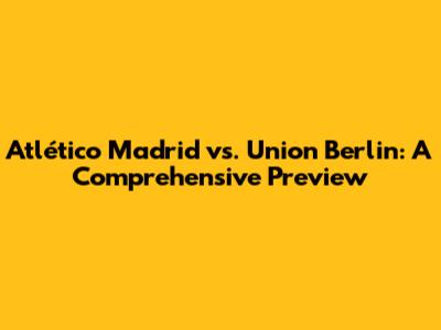 Atlético Madrid vs. Union Berlin: A Comprehensive Preview