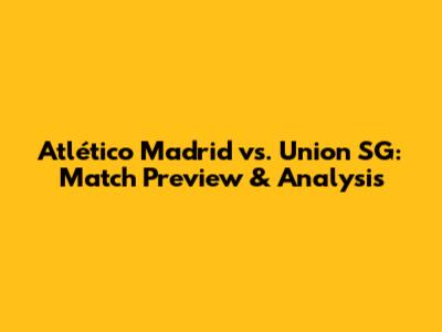Atlético Madrid vs. Union SG: Match Preview & Analysis